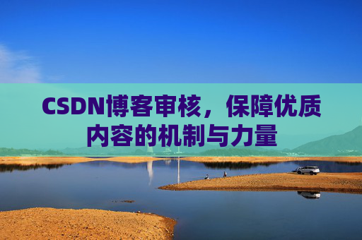 CSDN博客审核,保障优质内容的机制与力量 CSDN博客审核,保障优质内容的机制与力量
